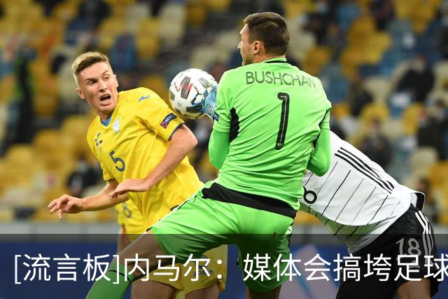 [流言板]内马尔：媒体会搞垮足球运动员，恳请发布新闻前多思考